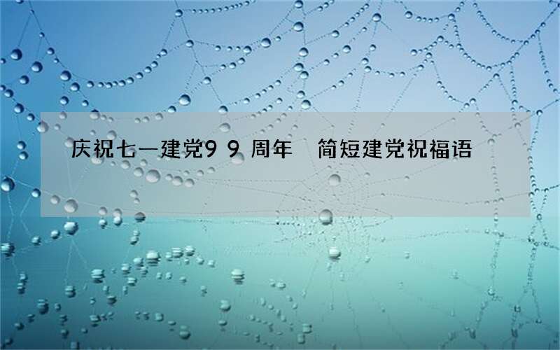 庆祝七一建党99周年 简短建党祝福语